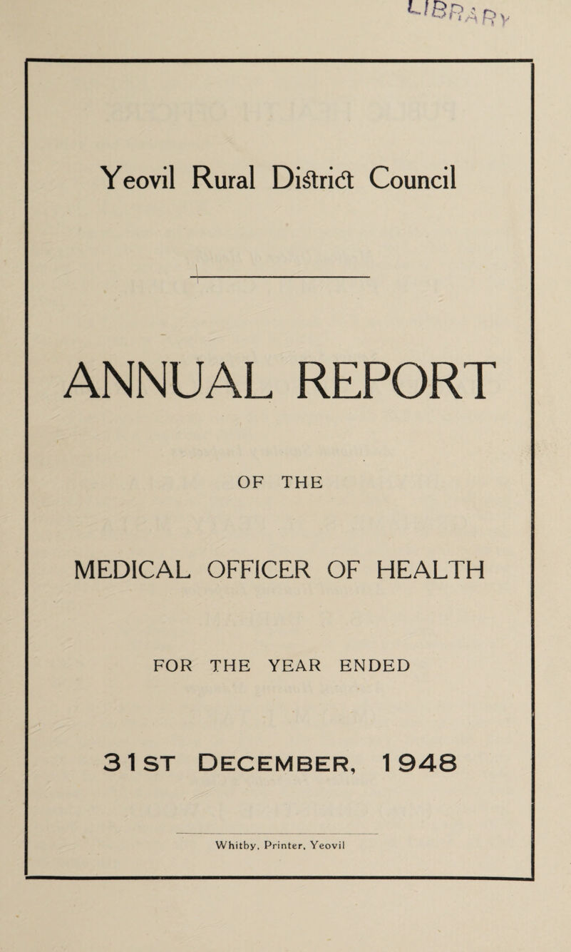 Yeovil Rural Di^ridl Council ANNUAL REPORT OF THE MEDICAL OFFICER OF HEALTH FOR THE YEAR ENDED 31st December, 1948 Whitby, Printer, Yeovil