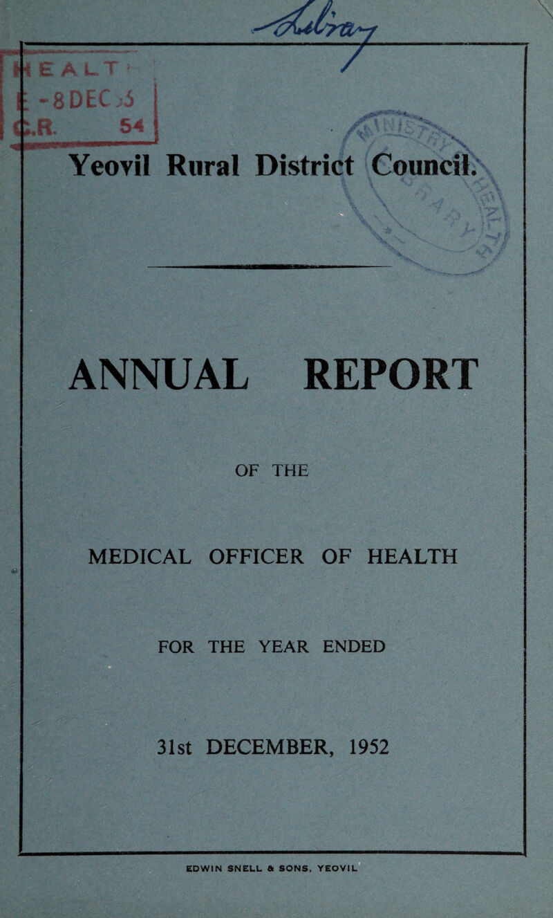 HE ALT I: -8DECjS ' t,B. 54 Yeovil Rural District Council. ANNUAL REPORT OF THE MEDICAL OFFICER OF HEALTH FOR THE YEAR ENDED 31st DECEMBER, 1952 EDWIN SNELL ft SONS, YEOVIL