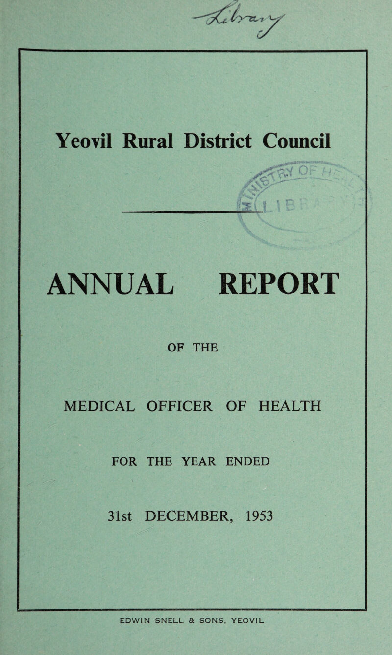 Yeovil Rural District Council ANNUAL REPORT OF THE MEDICAL OFFICER OF HEALTH FOR THE YEAR ENDED 31st DECEMBER, 1953 EDWIN SNELL & SONS. YEOVIL