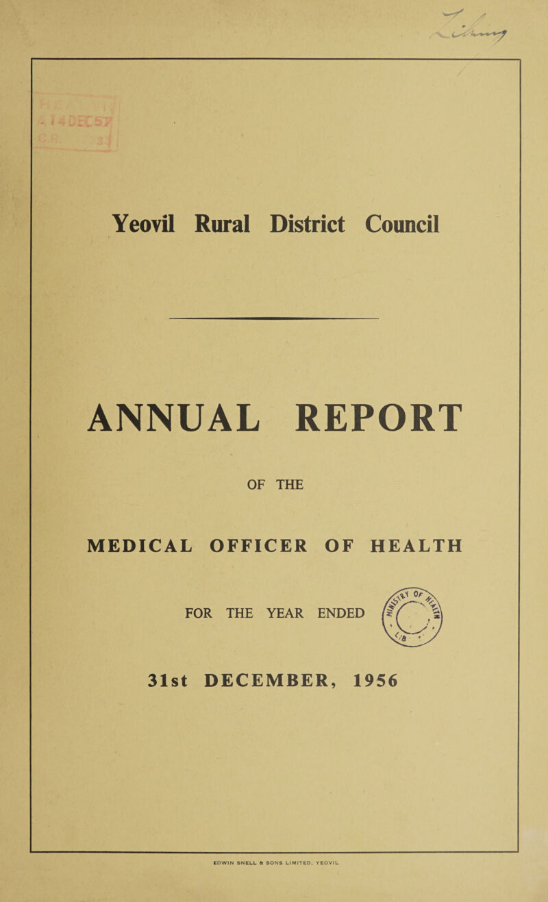 YeovU Rural District Council ANNUAL REPORT OF THE MEDICAL OFFICER OF HEALTH FOR THE YEAR ENDED 31st DECEMBER, 1956 EDWIN SNELL & SONS LIMITED, YEOVIL