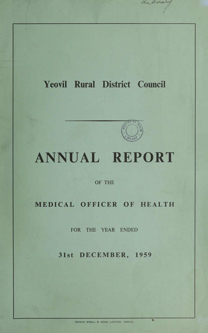 Yeovil Rural District Council ANNUAL REPORT OF THE MEDICAL OFFICER OF HEALTH FOR THE YEAR ENDED 31st DECEMBER, 1959 % EDWIN SNELL & SONS LIMITED. YEOVIL