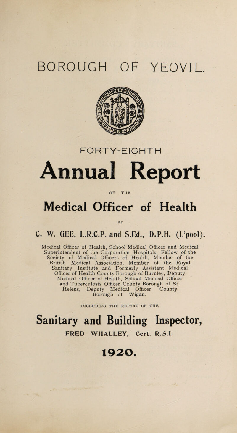 FORTY-EIGHTH Annual Report OF THE Medical Officer of Health BY - C. W. GEE, L.R.C.P. and S.Ed., D.P.H. (L’pool). Medical Officer of Health, School Medical Officer and Medical Superintendent of the Corporation Hospitals, Fellow of the Society of Medical Officers of Health, Member of the British Medical Association, Member of the Royal Sanitary Institute and Formerly Assistant Medical Officer of Health County Borough of Burnley, Deputy Medical Officer of Health, School Medical Officer and Tuberculosis Officer County Borough of St. Helens, Deputy Medical Officer County Borough of Wigan. INCLUDING THE REPORT OF THE Sanitary and Building Inspector, FRED WHALLEY, Cert. R.S.I. 1920,