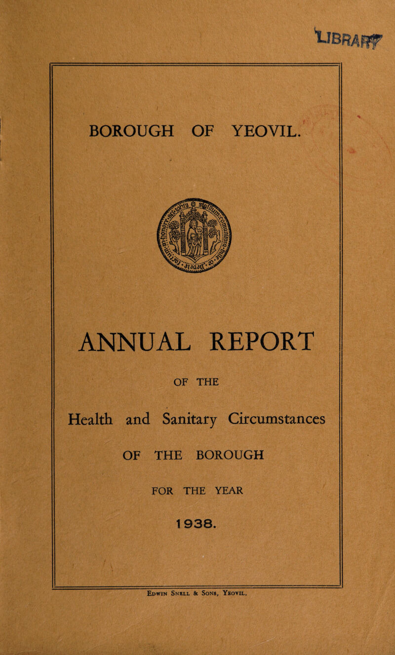 ANNUAL REPORT OF THE Health and Sanitary Circumstances OF THE BOROUGH FOR THE YEAR 1938. Edwin Snell & Sons, Yeovil.