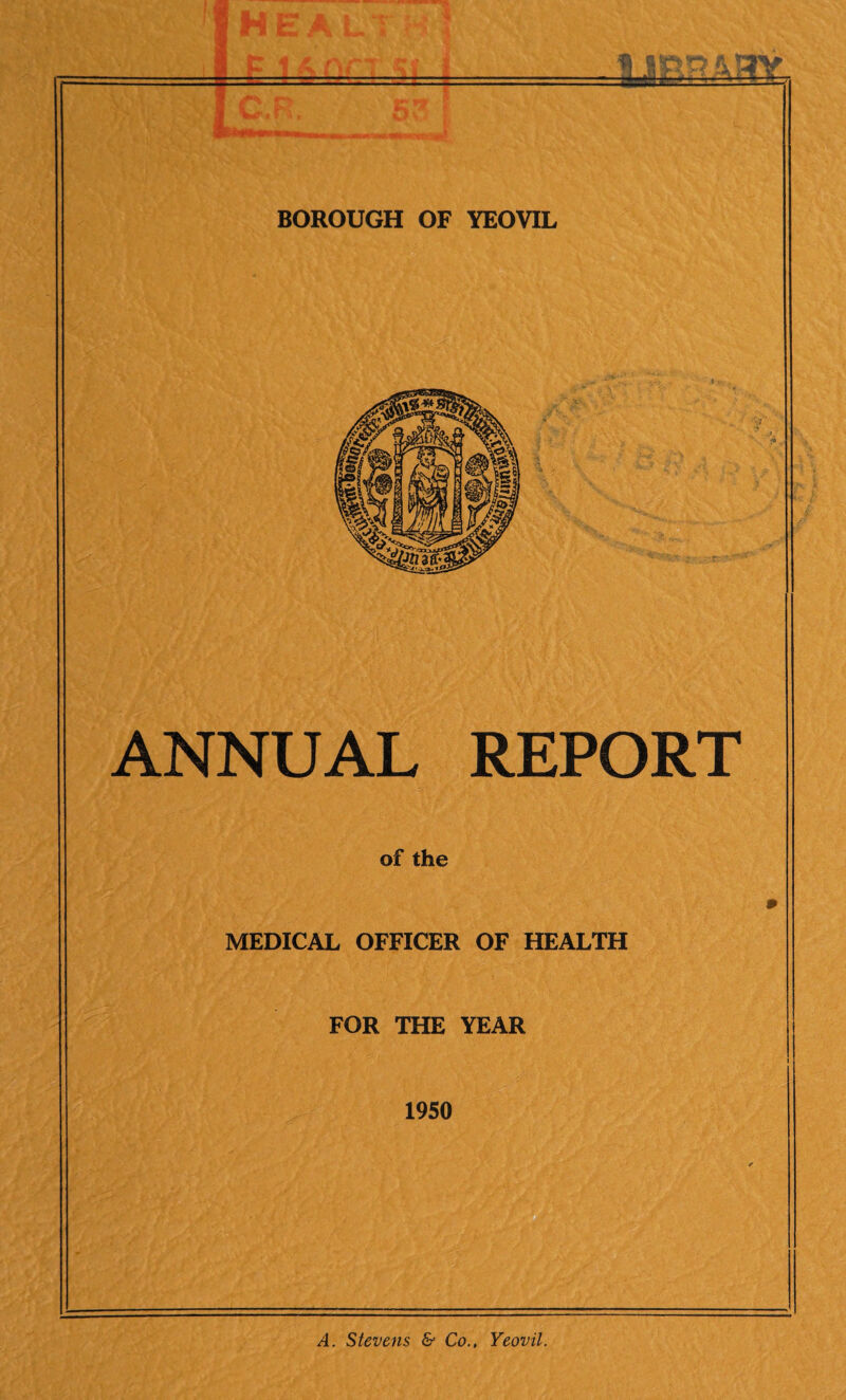 ANNUAL REPORT of the MEDICAL OFFICER OF HEALTH FOR THE YEAR 1950 A. Stevens & Co.. Yeovil. ■