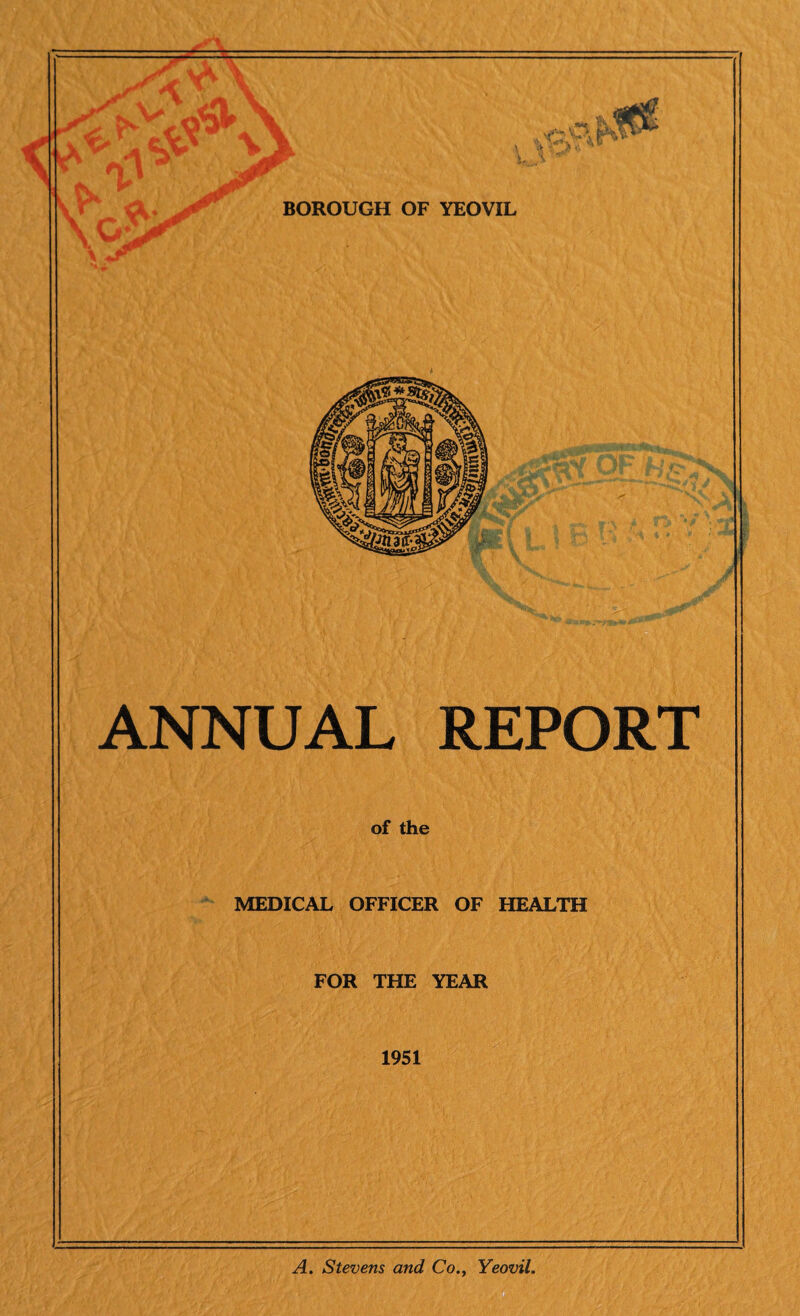 = ANNUAL REPORT of the MEDICAL OFFICER OF HEALTH FOR THE YEAR 1951 A. Stevens and CoYeovil,