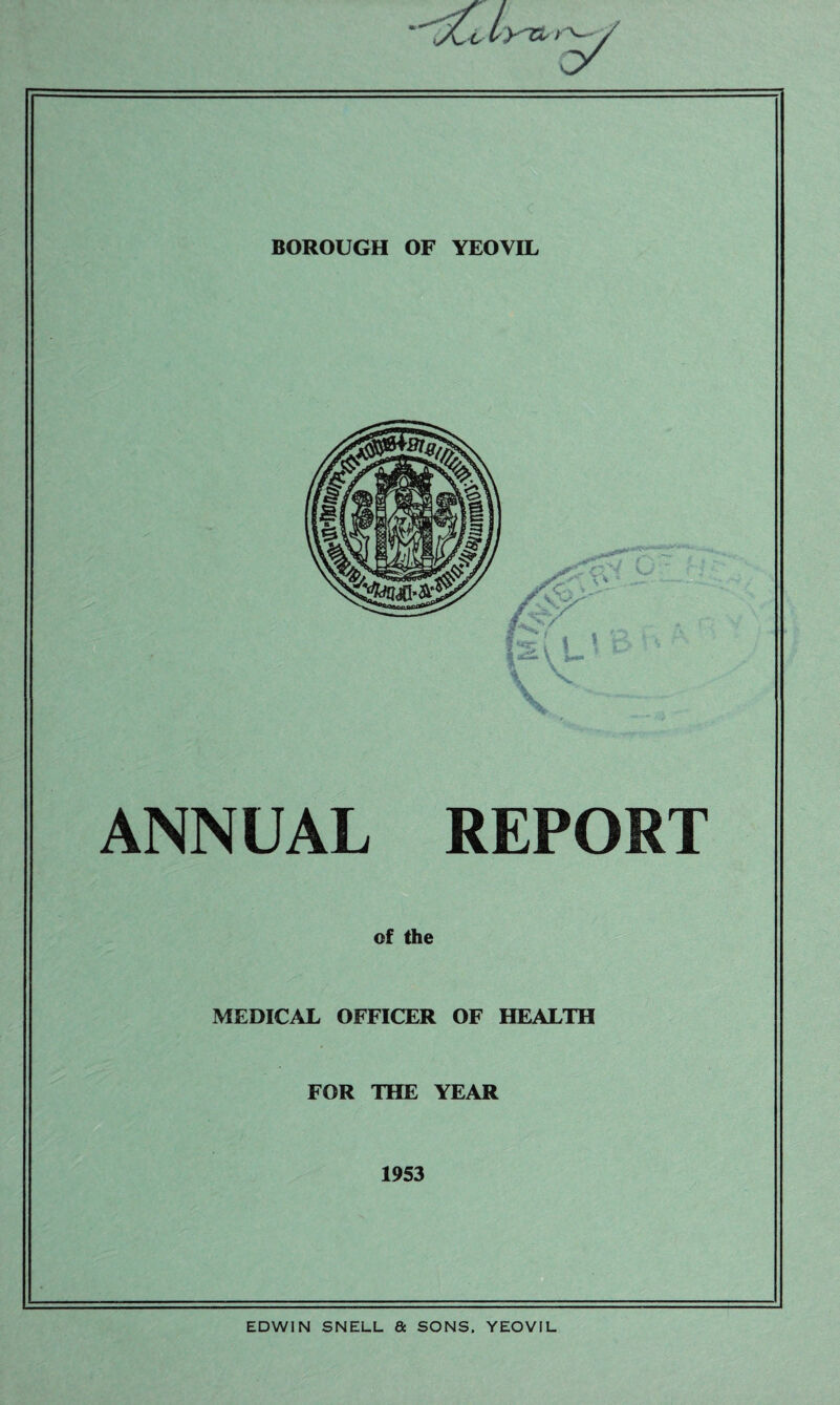 ANNUAL REPORT of the MEDICAL OFFICER OF HEALTH FOR THE YEAR 1953 EDWIN SNELL & SONS. YEOVIL