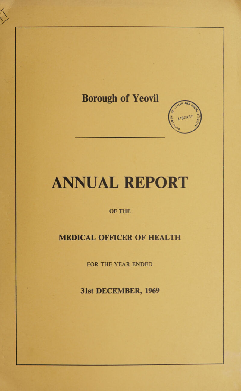 Borough of Yeovil ANNUAL REPORT OF THE MEDICAL OFFICER OF HEALTH FOR THE YEAR ENDED 31st DECEMBER, 1969