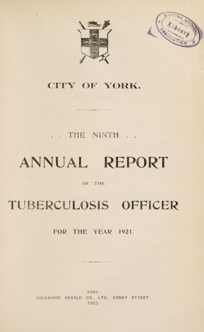 •ft CITY OF YORK. . . THE NINTH . . ANNUAL REPORT OF THE TUBERCULOSIS OFFICER FOR THE YEAR 1921. YORK - YORKSHIRE HERALD CO., LTD., CONEY STREET. 1922.