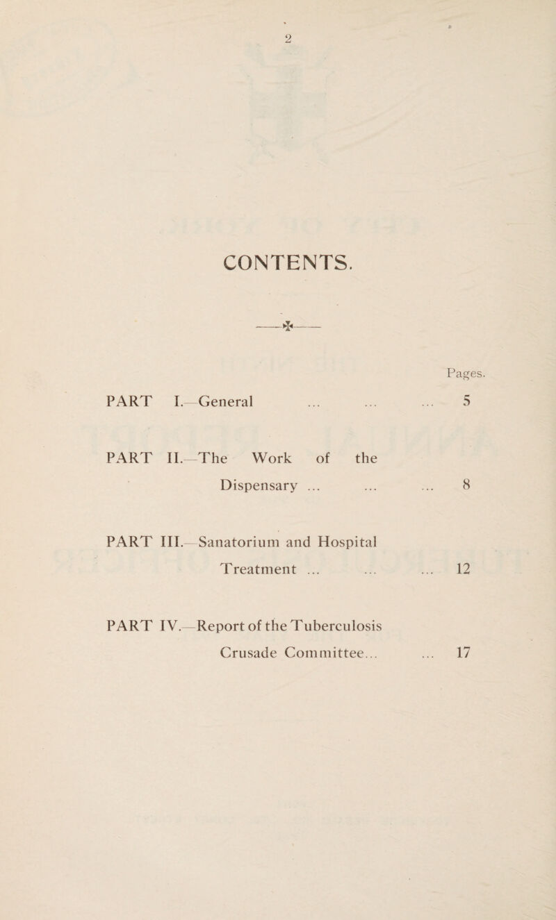 CONTENTS. PART I.—General PART II.—The Work of the Dispensary ... PART III —Sanatorium and Hospital Treatment ... PART IV.—Report of the Tuberculosis Crusade Committee...