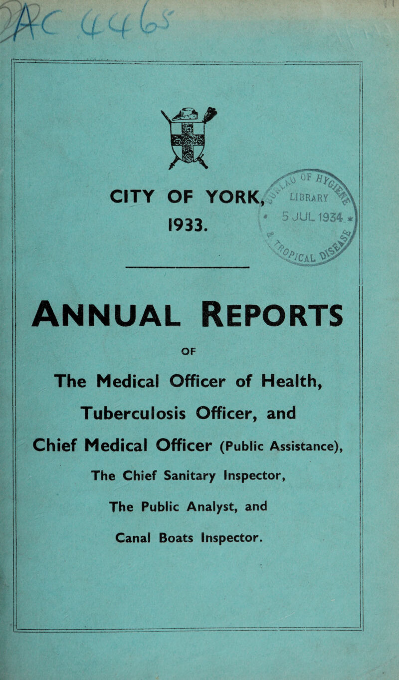 c s J /&. °F CITY OF YORK l f library Annual Reports OF The Medical Officer of Health, Tuberculosis Officer, and Chief Medical Officer (Public Assistance), The Chief Sanitary Inspector, The Public Analyst, and Canal Boats Inspector.