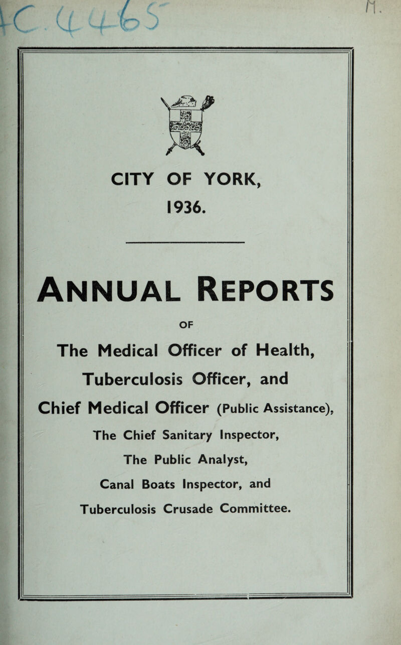 CITY OF YORK, 1936. Annual Reports OF The Medical Officer of Health, Tuberculosis Officer, and Chief Medical Officer (Public Assistance), The Chief Sanitary Inspector, The Public Analyst, Canal Boats Inspector, and Tuberculosis Crusade Committee.