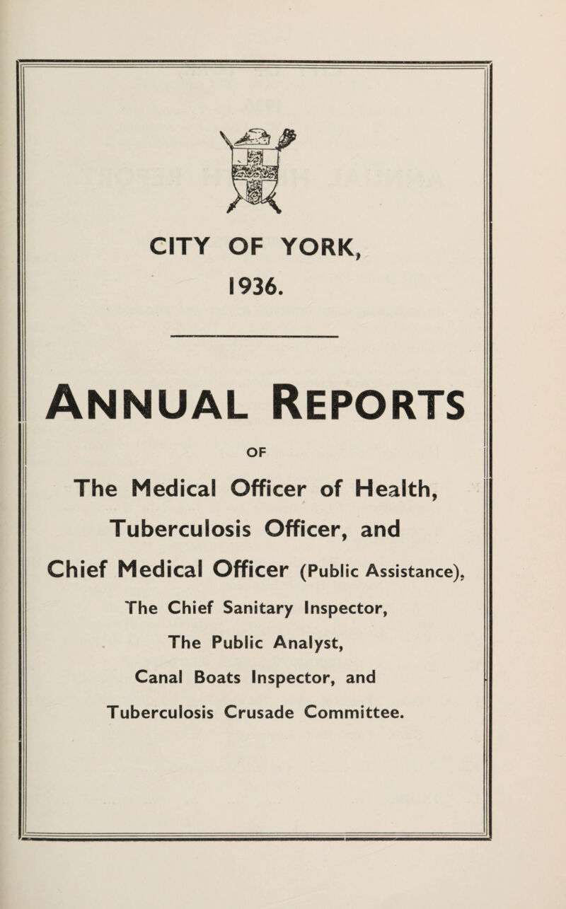1936. Annual Reports OF The Medical Officer of Health, Tuberculosis Officer, and Chief Medical Officer (Public Assistance). The Chief Sanitary Inspector, The Public Analyst, Canal Boats Inspector, and Tuberculosis Crusade Committee.