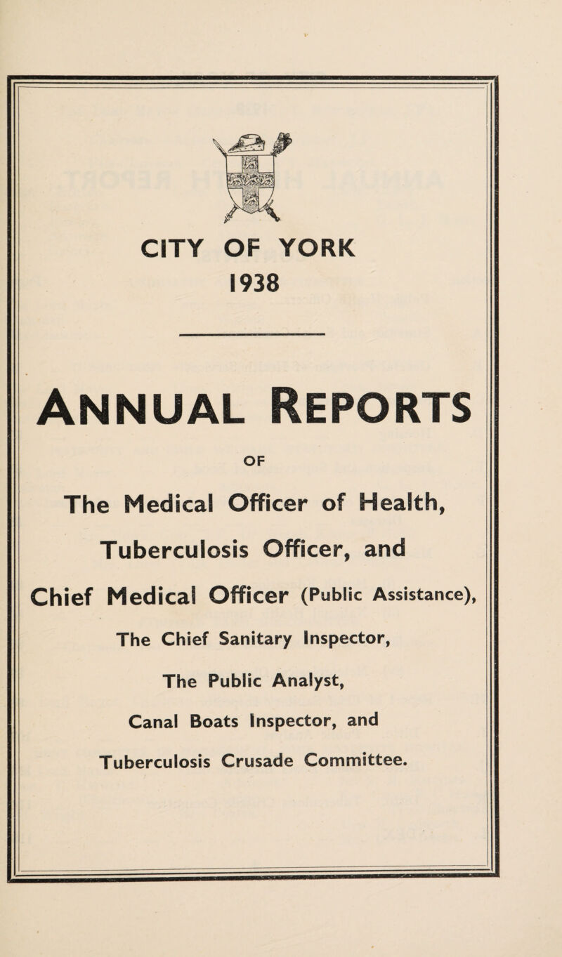 m zm.- CITY OF YORK 1938 Annual Reports OF The Medical Officer of Health, Tuberculosis Officer, and Chief Medical Officer (Public Assistance), The Chief Sanitary Inspector, The Public Analyst, Canal Boats Inspector, and Tuberculosis Crusade Committee.
