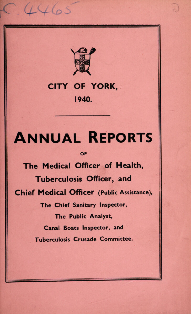 / \ CITY OF YORK, 1940. Annual Reports OF The Medical Officer of Health, Tuberculosis Officer, and Chief Medical Officer (Public Assistance), The Chief Sanitary Inspector, The Public Analyst, Canal Boats Inspector, and Tuberculosis Crusade Committee.