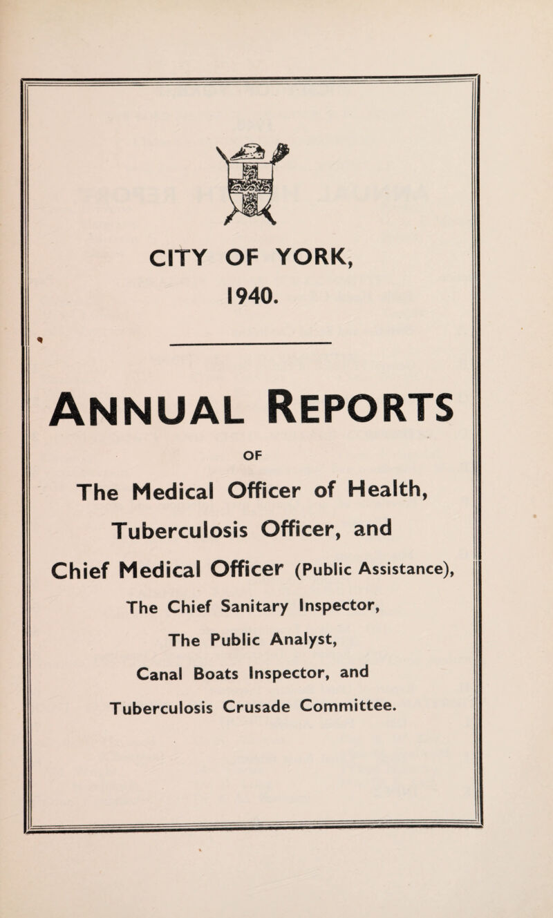 CITY OF YORK, 1940. Annual Reports OF The Medical Officer of Health, Tuberculosis Officer, and Chief Medical Officer (Public Assistance), The Chief Sanitary Inspector, The Public Analyst, Canal Boats Inspector, and Tuberculosis Crusade Committee.