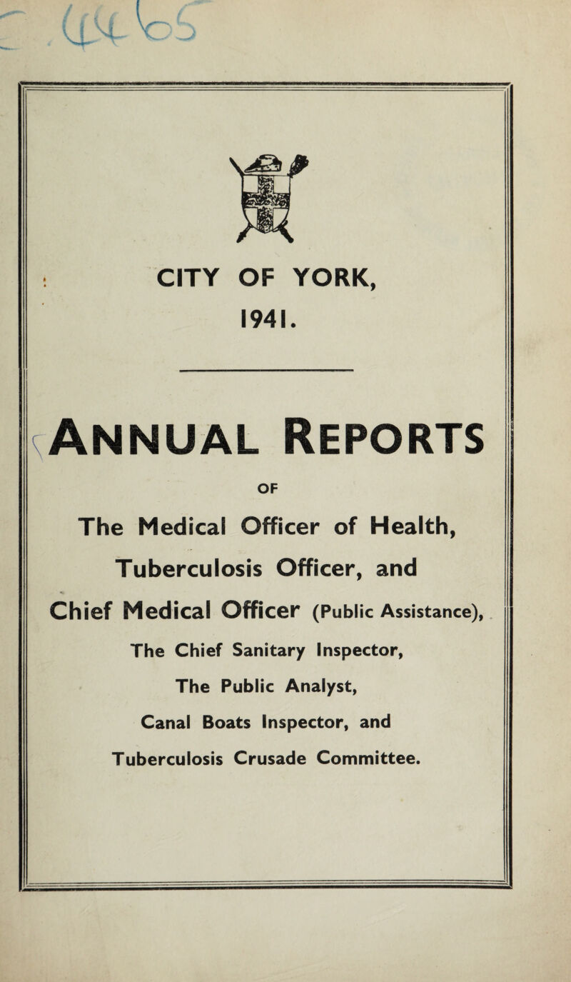 CITY OF YORK, 1941. Annual Reports OF The Medical Officer of Health, Tuberculosis Officer, and Chief Medical Officer (Public Assistance), The Chief Sanitary Inspector, The Public Analyst, Canal Boats Inspector, and Tuberculosis Crusade Committee.
