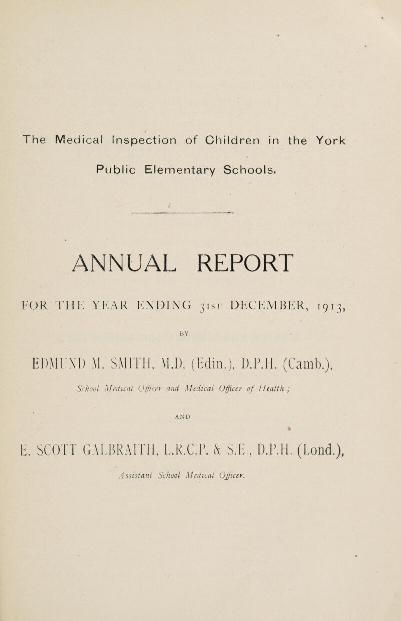 Public Elementary Schools, ANNUAL REPORT FOR THE YEAR ENDING 31ST DECEMBER, 1913. BY HD MUX I) M. SMITH. M.D. (Edin.), D.P.H. (Camb.), School Medical Officer and Medical Officer of Health ; AND U. SCOTT GALBRAITH, L.R.C.P. & S.E., D.P.H. (Pond.), Assistant School Medical Ujfficev.