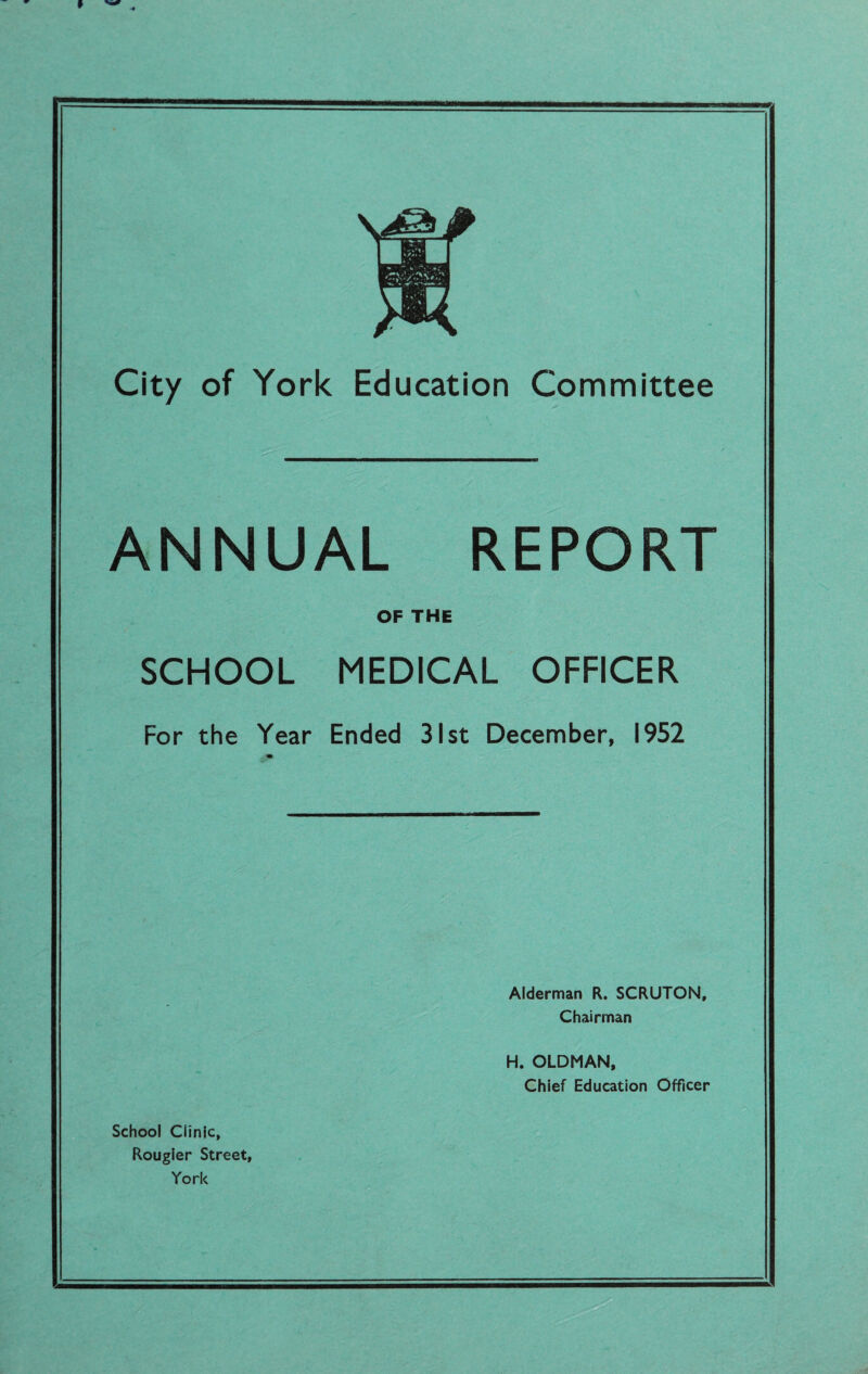 ANNUAL REPORT OF THE SCHOOL MEDICAL OFFICER For the Year Ended 31st December, 1952 Alderman R. SCRUTON, Chairman H. OLDMAN, Chief Education Officer School Clinic, Rougier Street, York