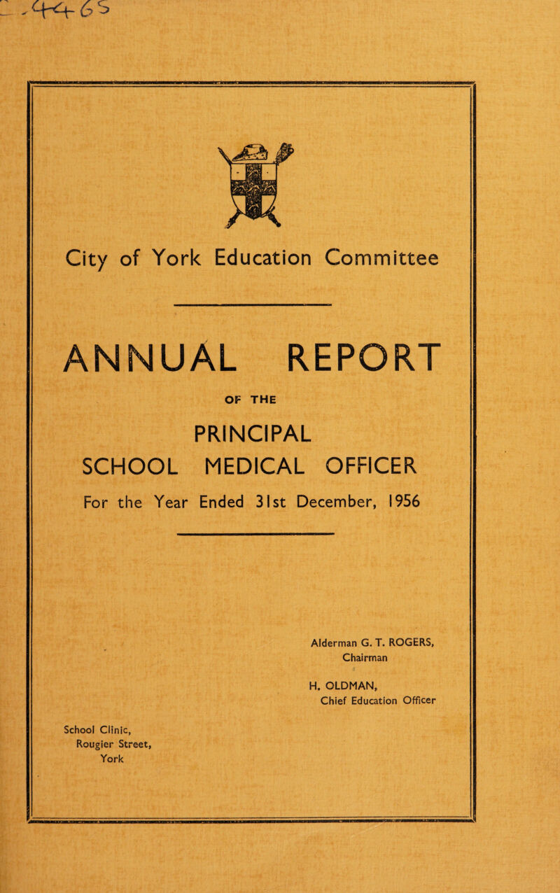 ANNUAL REPORT OF THE PRINCIPAL SCHOOL MEDICAL OFFICER For the Year Ended 31st December, 1956 Alderman G. T. ROGERS, Chairman H. OLDMAN, Chief Education Officer School Clinic, Rougier Street, York