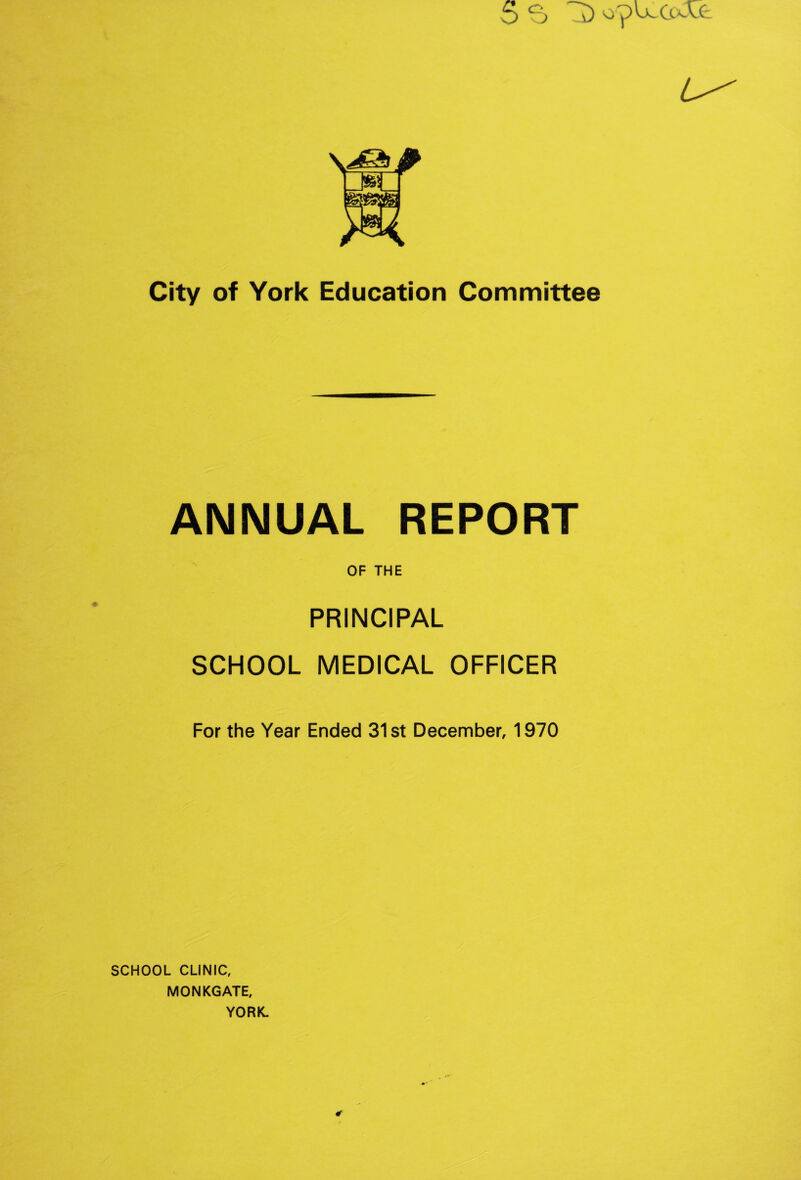 5 S ~D opuccOt City of York Education Committee ANNUAL REPORT OF THE PRINCIPAL SCHOOL MEDICAL OFFICER For the Year Ended 31st December, 1970 SCHOOL CLINIC, MONKGATE, YORK.