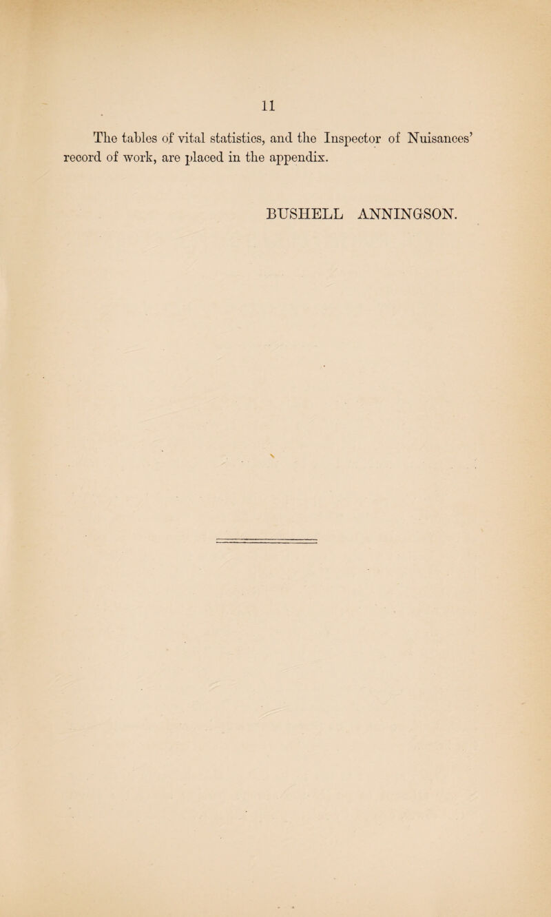 The tables of vital statistics, and the Inspector of Nuisances’ record of work, are placed in the appendix. BUSHELL ANNINGSON. N