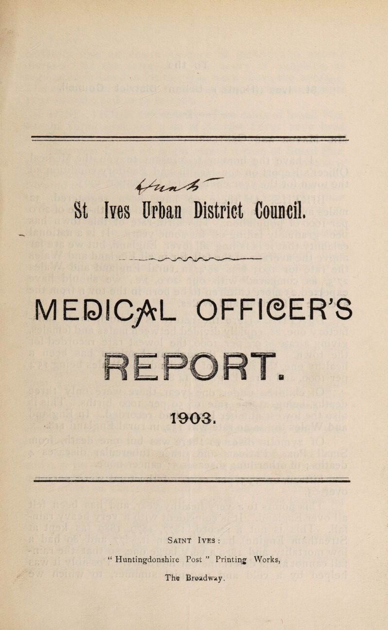 lyes Urban District Council. MEDICAL OFFieER’S 1903. Saint Ives: “ Huntingdonshire Post ” Printing Works, The Broadway.