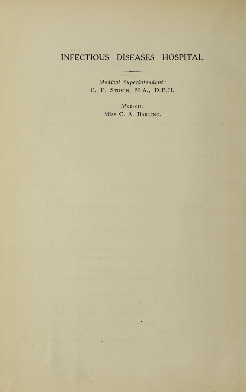 INFECTIOUS DISEASES HOSPITAL. Medical Superintendent: C. F. Stovin, M.A., D.P. H. Matron: Miss C. A. Barling.