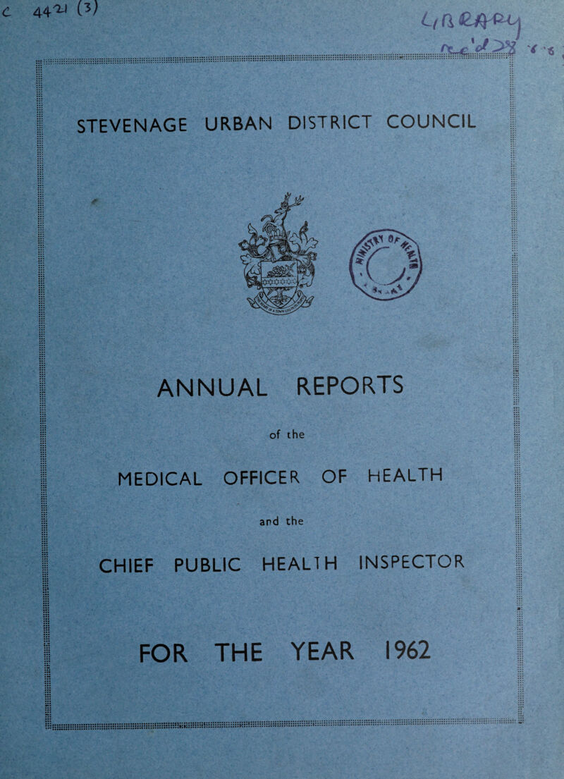 c 44^ (3/ L(fl STEVENAGE URBAN DISTRICT COUNCIL ANNUAL REPORTS of the MEDICAL OFFICER OF HEALTH and the CHIEF PUBLIC HEALTH INSPECTOR FOR THE YEAR 1962