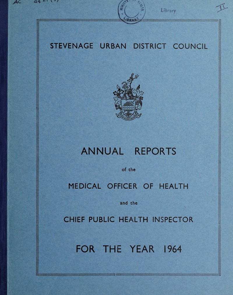 STEVENAGE URBAN DISTRICT COUNCIL ::: ::: ::: ::: ::: ::: ::: ::: ::: jj: III li; ::: ANNUAL REPORTS ::: ill ::: ::: of the MEDICAL OFFICER OF HEALTH and the CHIEF PUBLIC HEALTH INSPECTOR FOR THE YEAR 1964 iil li! :: i ::: ::: HI ii: i!: ::: i ::: Hi ::: ::: Hs