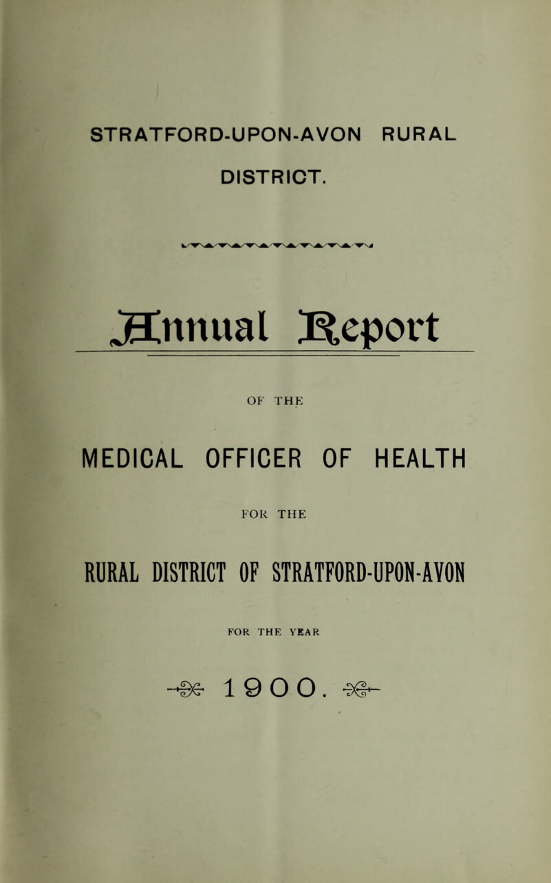 STRATFORD-UPON-AVON RURAL DISTRICT. jECnnual Report OF THE MEDICAL OFFICER OF HEALTH FOR THE RURAL DISTRICT OF STRATFORD-UPON-AVON FOR THE YEAR ©s- 19 0 0. -s<§