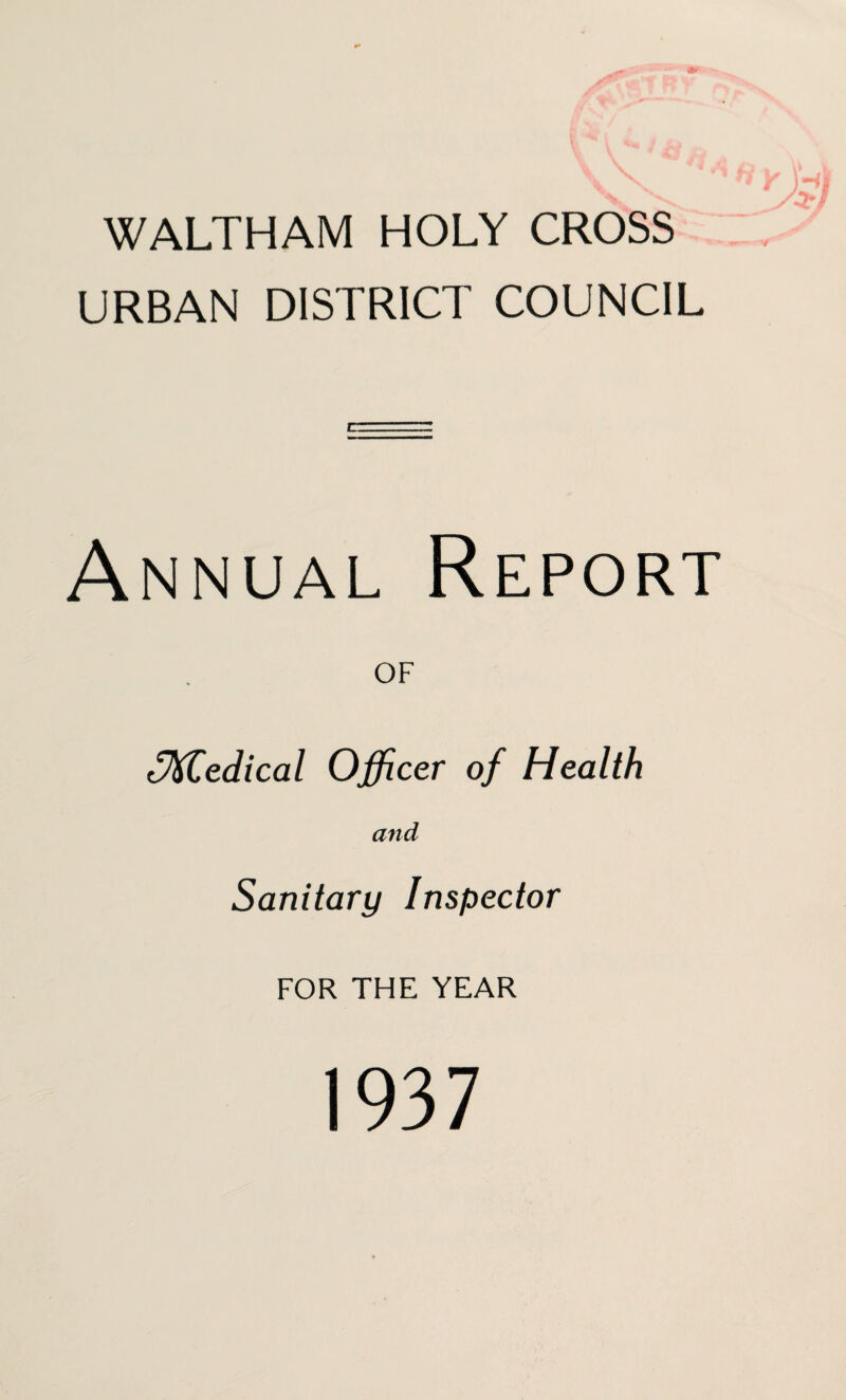 WALTHAM HOLY CROSS URBAN DISTRICT COUNCIL l Annual Report of Medical Officer of Health and Sanitary Inspector FOR THE YEAR 1937