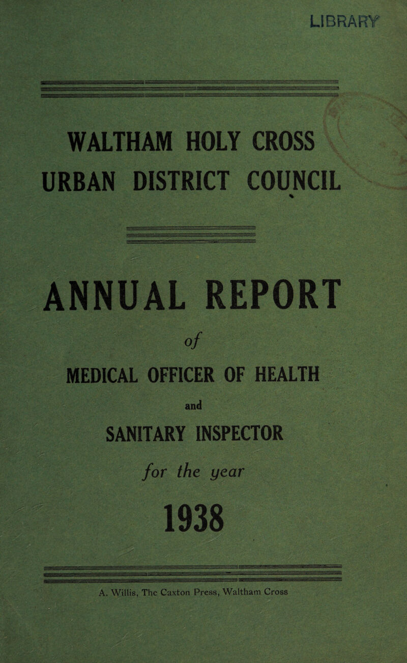 LIBRARY WALTHAM HOLY CROSS URBAN DISTRICT COUNCIL ANNUAL REPORT SANITARY INSPECTOR A. Willis, The Caxton Press, Waltham Cross