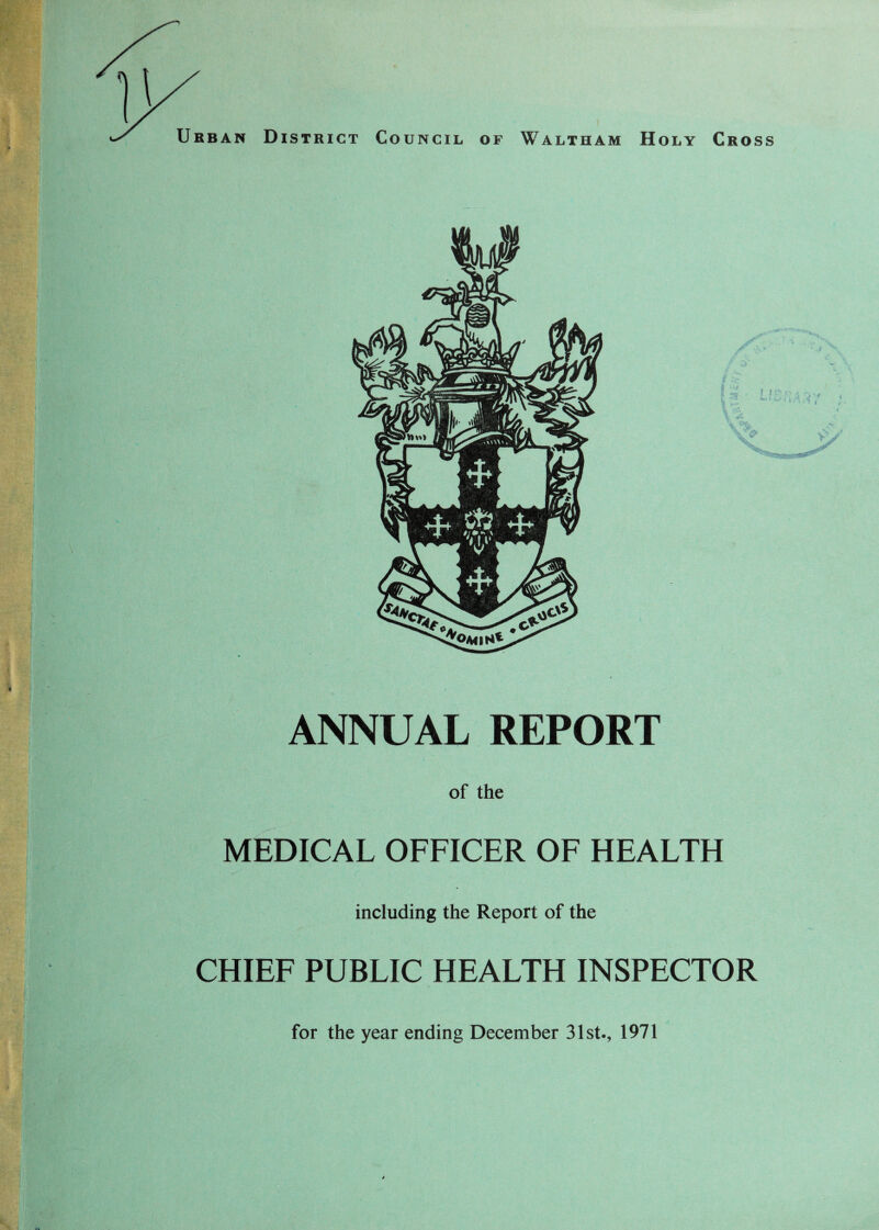 Urban District Council of Waltham Holy Cross ANNUAL REPORT of the MEDICAL OFFICER OF HEALTH including the Report of the CHIEF PUBLIC HEALTH INSPECTOR for the year ending December 31st., 1971