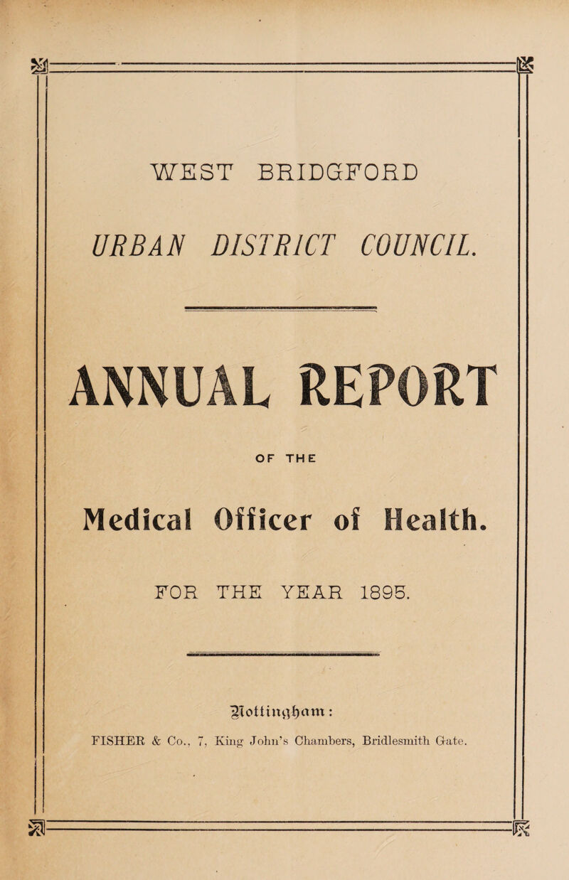 WEST BRIDGFORD URBAN DISTRICT COUNCIL ANNUAL REPORT OF THE Medical Officer of Health. FOR THE YEAR 1895.