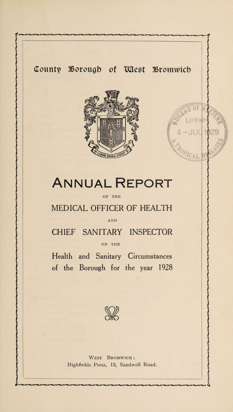 Count? Borougb of Meet Bromwlcb fm0F LIMA f 4-JUL i!\P‘ %A Annual Report OF THE MEDICAL OFFICER OF HEALTH AND CHIEF SANITARY INSPECTOR ON THE Health and Sanitary Circumstances of the Borough for the year 1928 West Bromwich : Highfields Press, 13, Sandwell Road.