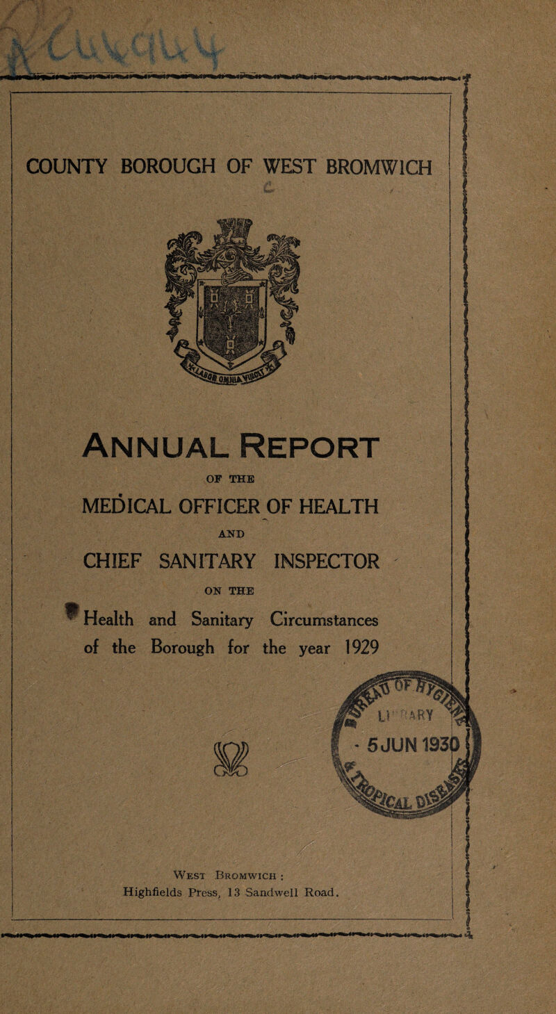 SSks: ■ Annual Report OF THE MEDICAL OFFICER OF HEALTH AND CHIEF SANITARY INSPECTOR ON THE ^ Health and Sanitary Circumstances of the Borough for the year 1929 West Bromwich : Highfields Press, 13 Sandwell Road.