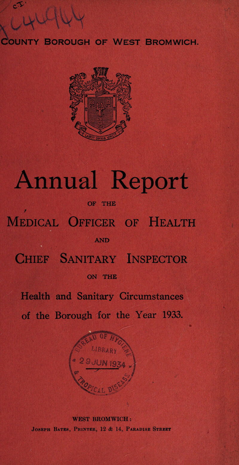 .tVW.IvyV ill®®! County borough of west Bromwich. OF THE Medical Officer of Health AND Chief Sanitary Inspector ON THE Health and Sanitary Circumstances of the Borough for the Year 1933.