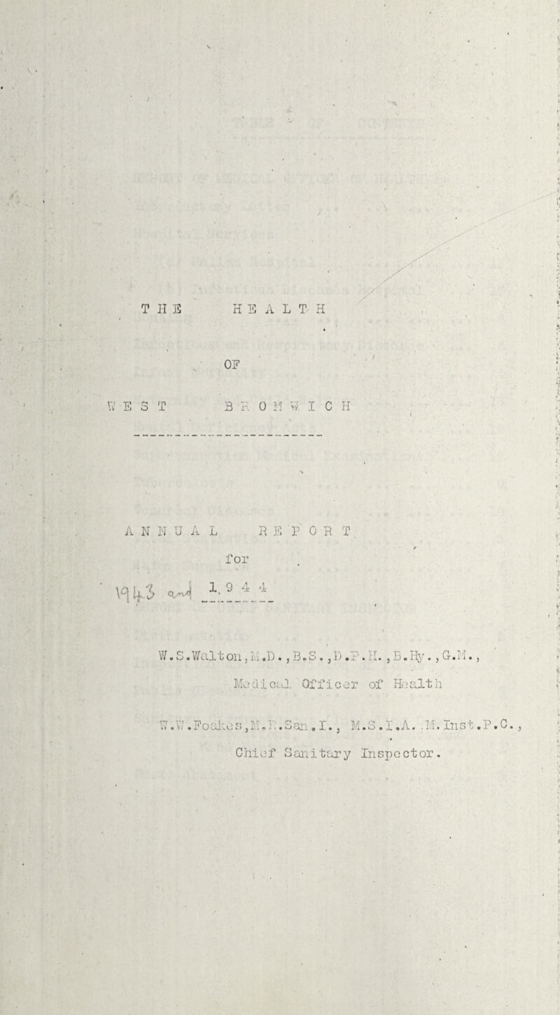 T II E \7 E 3 T HEALTH OE B H 0 M W I C H A N N U A L for 19 4 4 R E P OR T \°{ If3 W. S. Walt Oil, H. D. ,B.S. ,D.P.H. , B.Hy., G.I'I., Modioul Officer of Health A7.Foakes,M.L.3an.I., M.S.I.A. -M.Inst.P.C., Chief Sanitary Inspector. l t