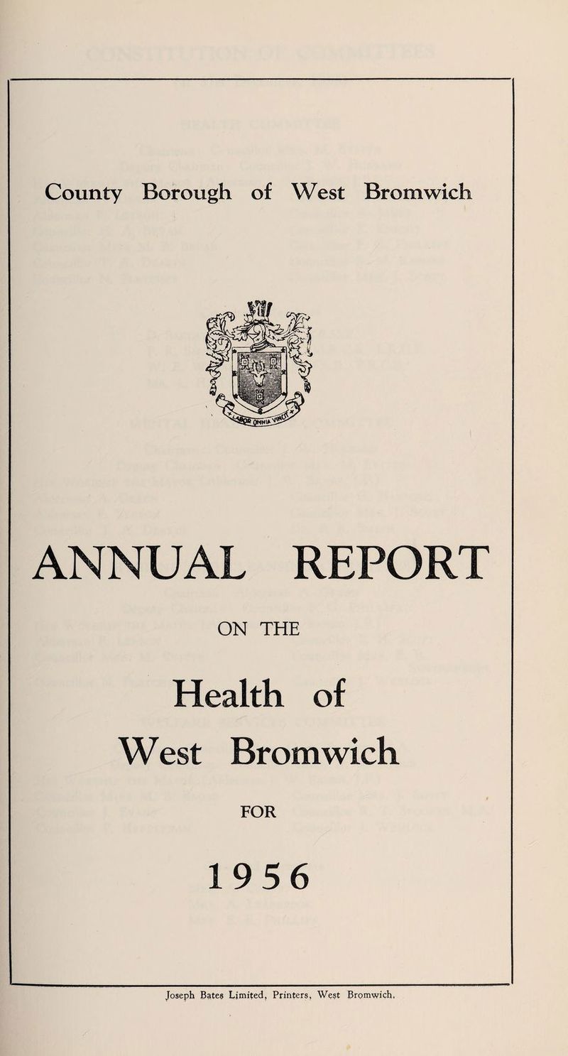 County Borough of West Bromwich ANNUAL REPORT ON THE Health of West Bromwich FOR 1956 Joseph Bates Limited, Printers, West Bromwich,