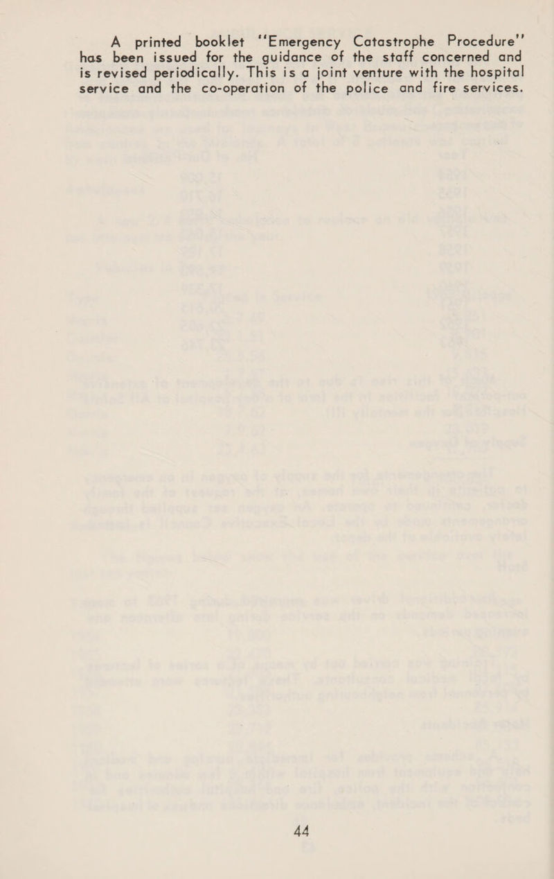 A printed booklet “Emergency Catastrophe Procedure” has been issued for the guidance of the staff concerned and is revised periodically. This is a joint venture with the hospital service and the co-operation of the police and fire services.