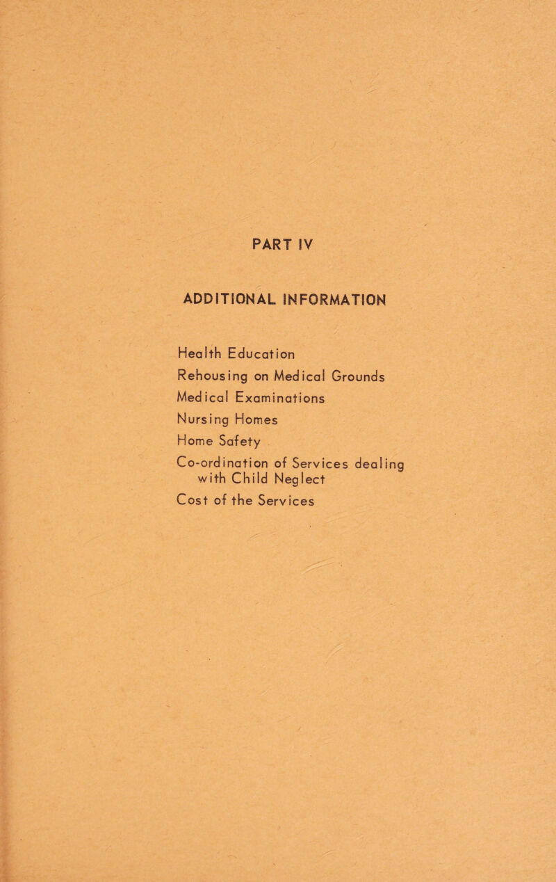 PART IV ADDITIONAL INFORMATION Health Education Rehousing on Medical Grounds Med ical Examinations Nursing Homes Home Safety Co-ordination of Services dealing with Child Neglect Cost of the Services