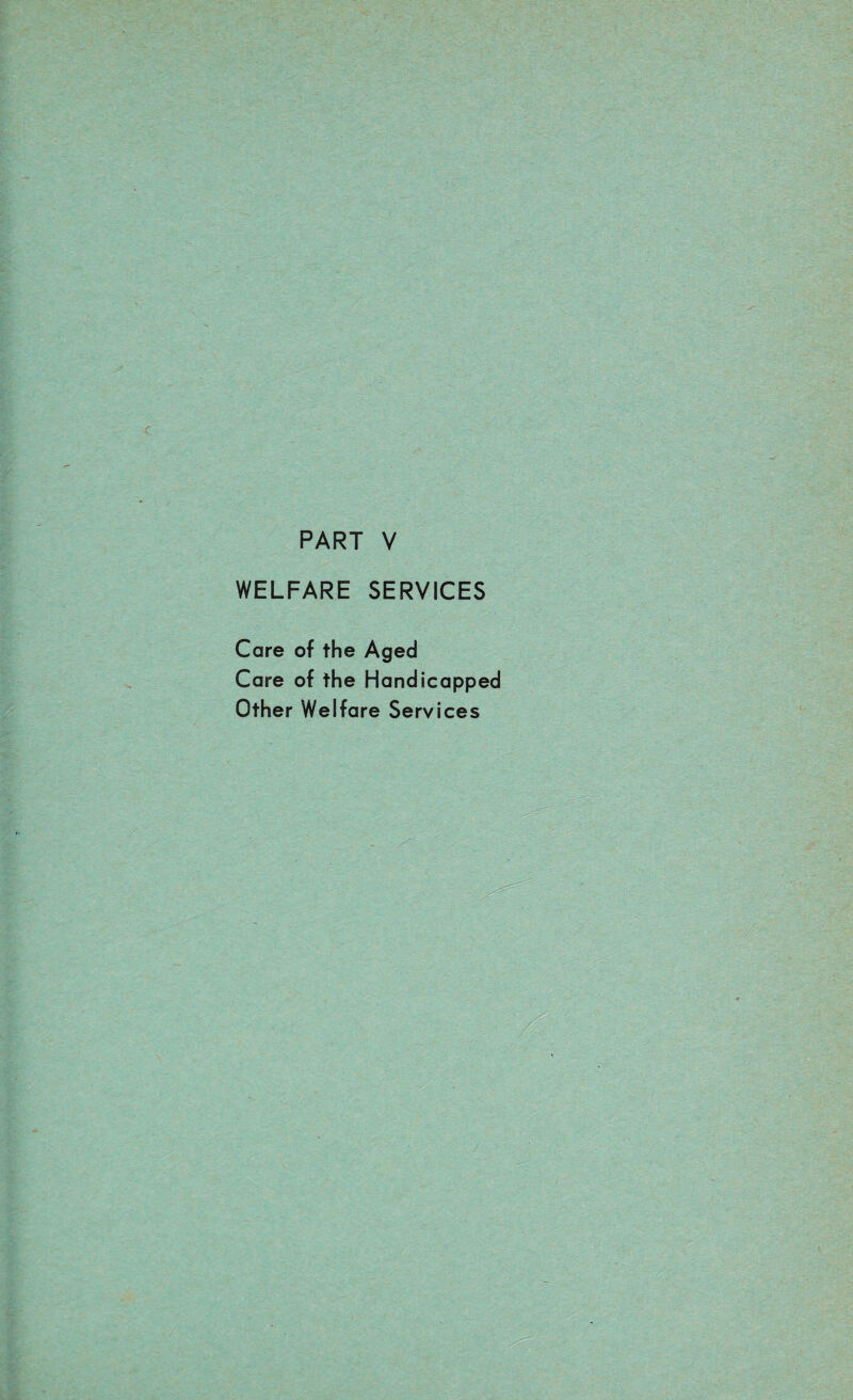 PART V WELFARE SERVICES Care of the Aged Care of the Handicapped Other Welfare Services