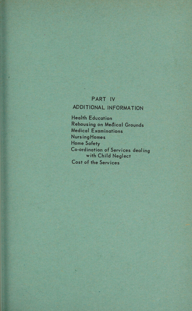 PART IV ADDITIONAL INFORMATION Health Education Rehousing on Medical Grounds Medical Examinations Nurs ing Homes Home Safety Co-ordination of Services deal in with Child Neglect Cost of the Services