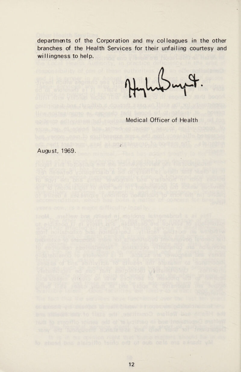 branches of the Health Services for their unfailing courtesy and wiIlingness to help. Medical Officer of Health August, 1969.