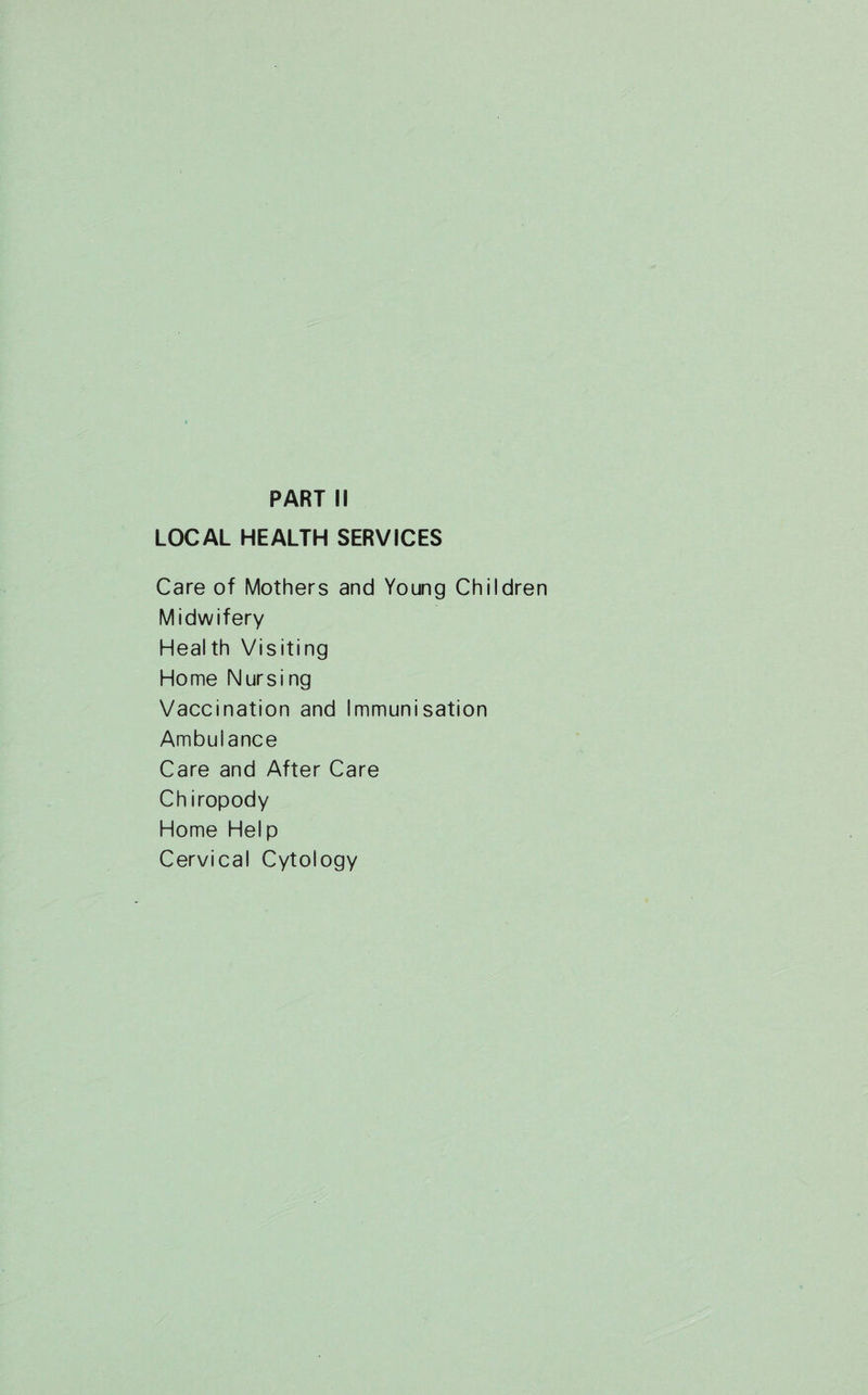 PART II LOCAL HEALTH SERVICES Care of Mothers and Young Children Midwifery Health Visiting Home Nursing Vaccination and Immunisation Ambulance Care and After Care Chiropody Home Help Cervical Cytology