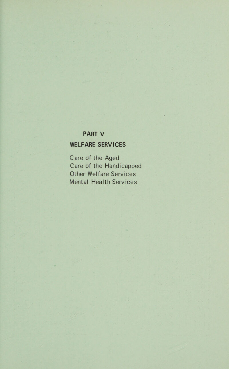 PART V WELFARE SERVICES Care of the Aged Care of the Handicapped Other Welfare Services Mental Health Services