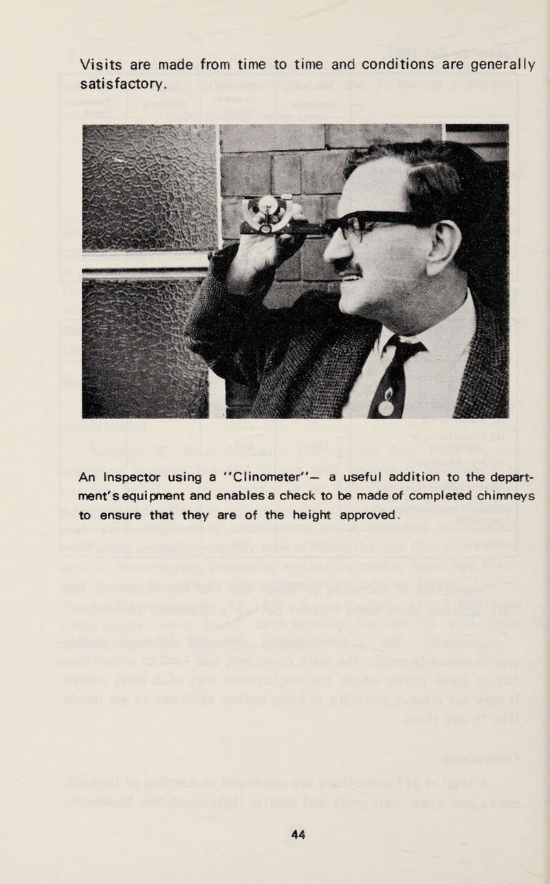 Visits are made from time to time and conditions are generally satisfactory. An Inspector using a ''Clinometer— a useful addition to the depart¬ ment's equipment and enablesa check to be made of completed chimneys to ensure that they are of the height approved.