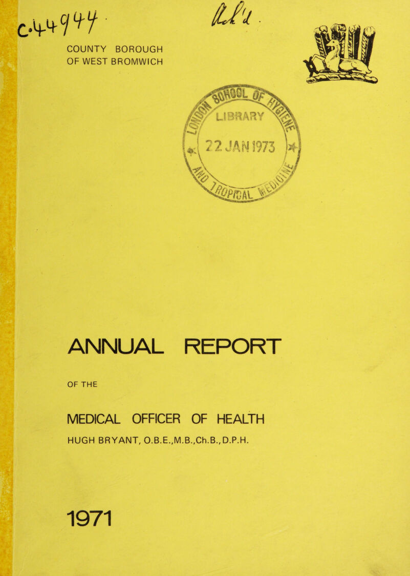 COUNTY BOROUGH OF WEST BROMWICH ANNUAL REPORT OF THE MEDICAL OFFICER OF HEALTH HUGH BRYANT, O.B.E.,M.B.,Ch.B.,D.P.H. 1971