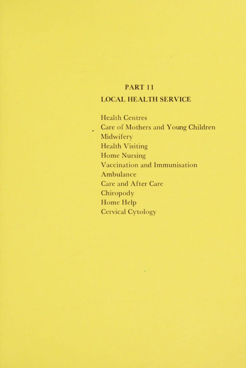 PART 11 LOCAL HE ALTH SERVICE Health Centres Care of Mothers and Young Children Midwifery Health Visiting Home Nursing Vaccination and Immunisation Ambulance Care and After Care Chiropody Home Help Cervical Cytology