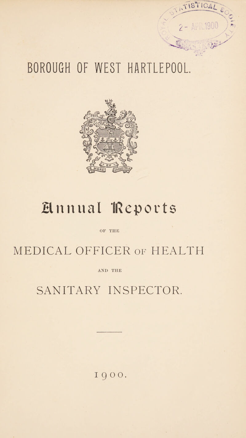 ■ ■■’ ' ' '/'•i >^’' ■%T-,.,:...,■■■- BOROUGH OF WEST HARTLEPOOL Hnnual Reports OF THE MEDICAL OFFICER of HEALTH AND THE SANITARY INSPECTOR. 1900.